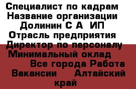 Специалист по кадрам › Название организации ­ Долинин С.А, ИП › Отрасль предприятия ­ Директор по персоналу › Минимальный оклад ­ 28 000 - Все города Работа » Вакансии   . Алтайский край